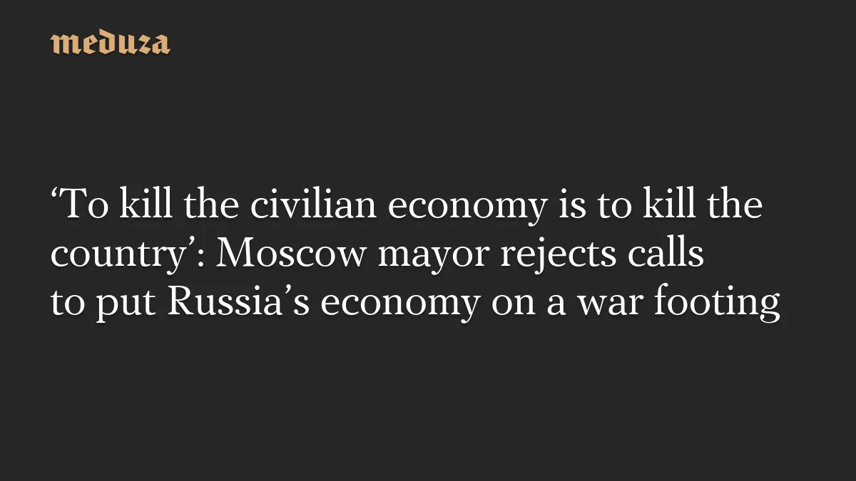 Sobyanin Says War-Footing Would Wreck Russia’s Civilian Economy